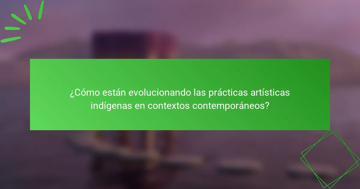 ¿Cómo están evolucionando las prácticas artísticas indígenas en contextos contemporáneos?
