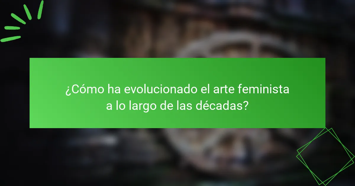 ¿Cómo ha evolucionado el arte feminista a lo largo de las décadas?