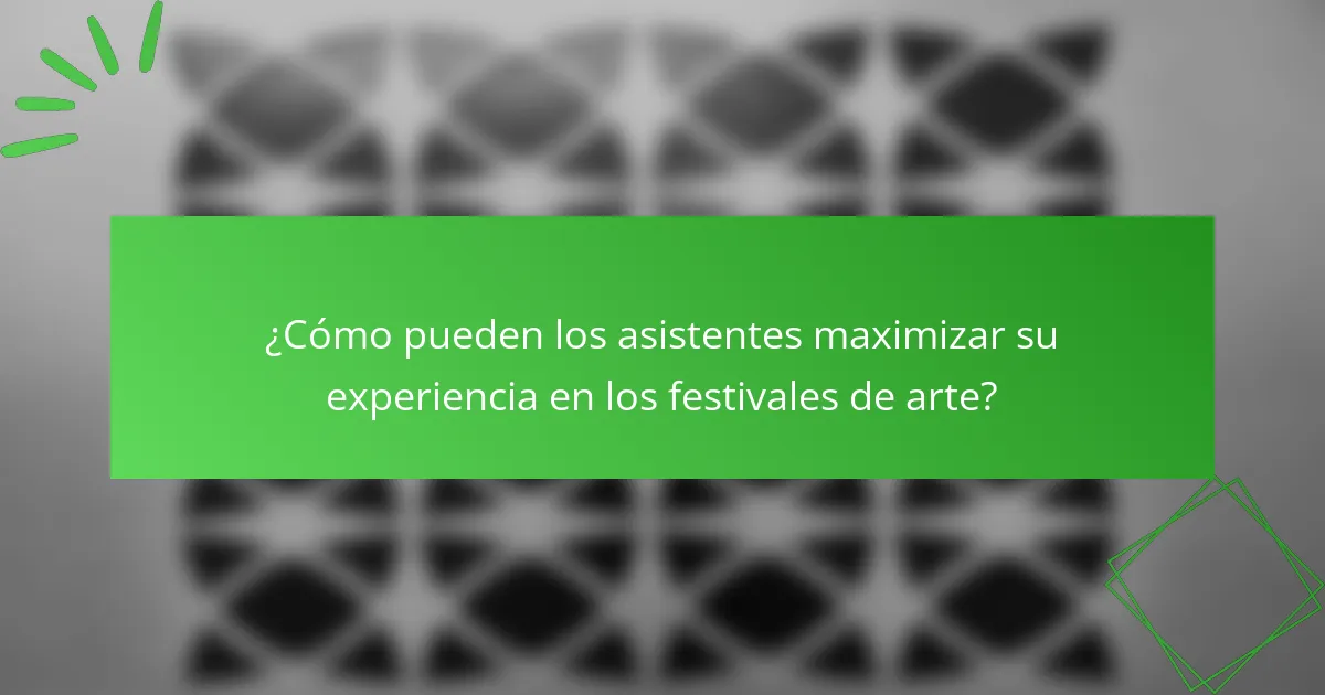 ¿Cómo pueden los asistentes maximizar su experiencia en los festivales de arte?