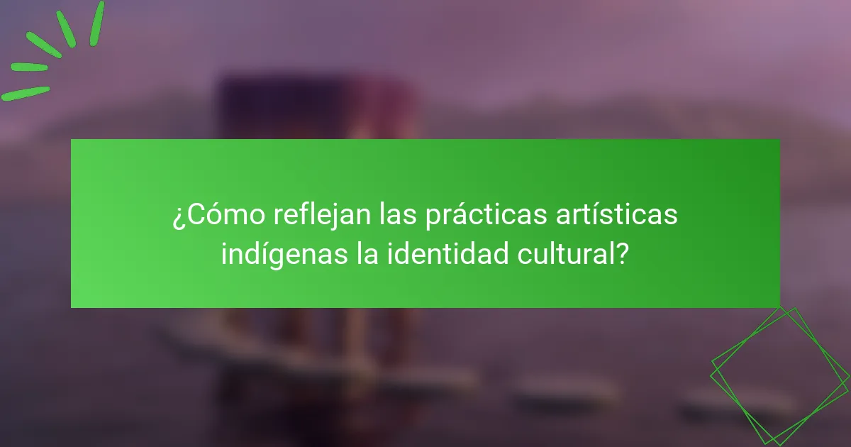 ¿Cómo reflejan las prácticas artísticas indígenas la identidad cultural?