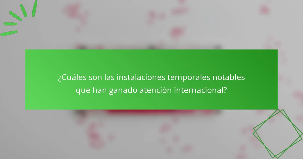 ¿Cuáles son las instalaciones temporales notables que han ganado atención internacional?