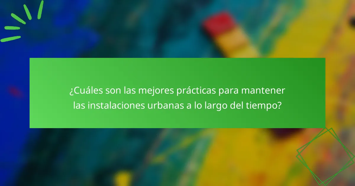 ¿Cuáles son las mejores prácticas para mantener las instalaciones urbanas a lo largo del tiempo?