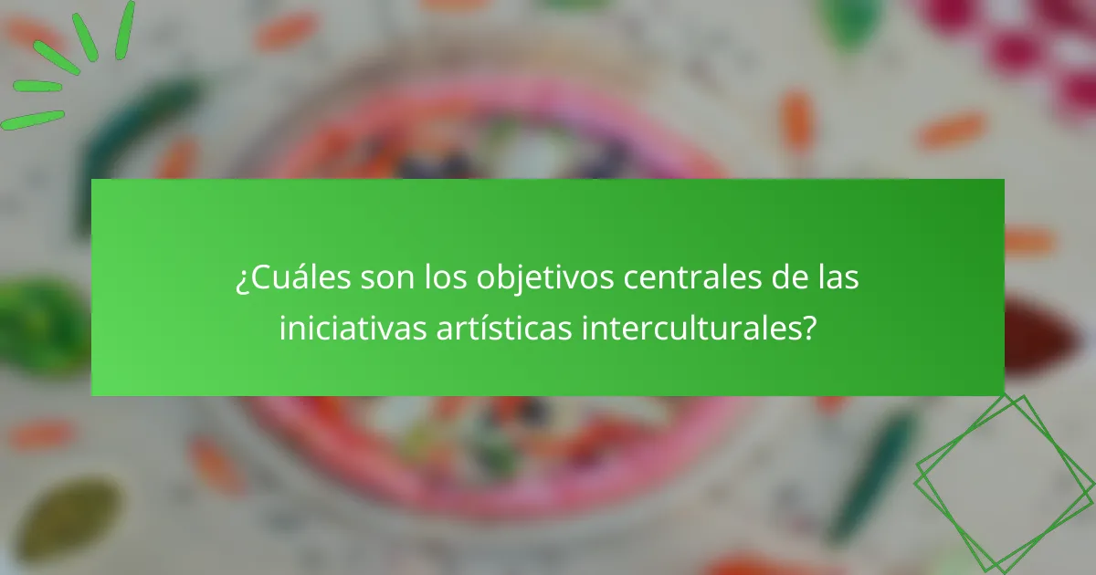 ¿Cuáles son los objetivos centrales de las iniciativas artísticas interculturales?