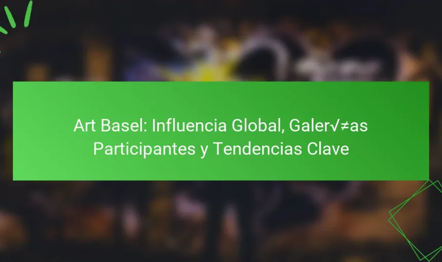 Art Basel: Influencia Global, Galerías Participantes y Tendencias Clave