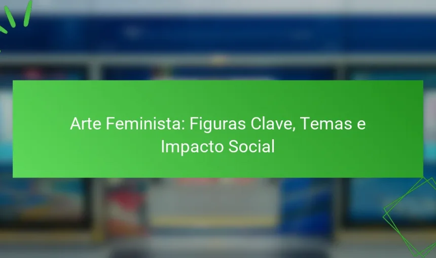 Arte Feminista: Figuras Clave, Temas e Impacto Social
