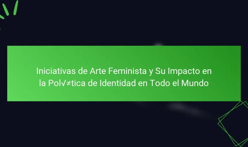Iniciativas de Arte Feminista y Su Impacto en la Política de Identidad en Todo el Mundo
