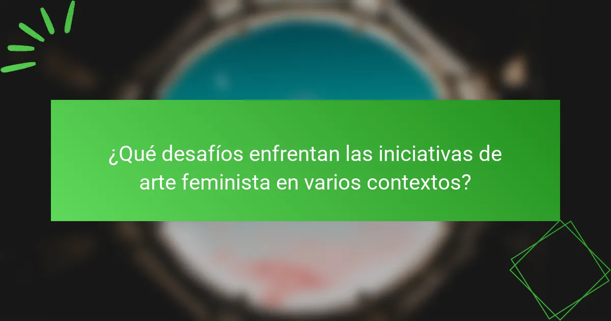 ¿Qué desafíos enfrentan las iniciativas de arte feminista en varios contextos?