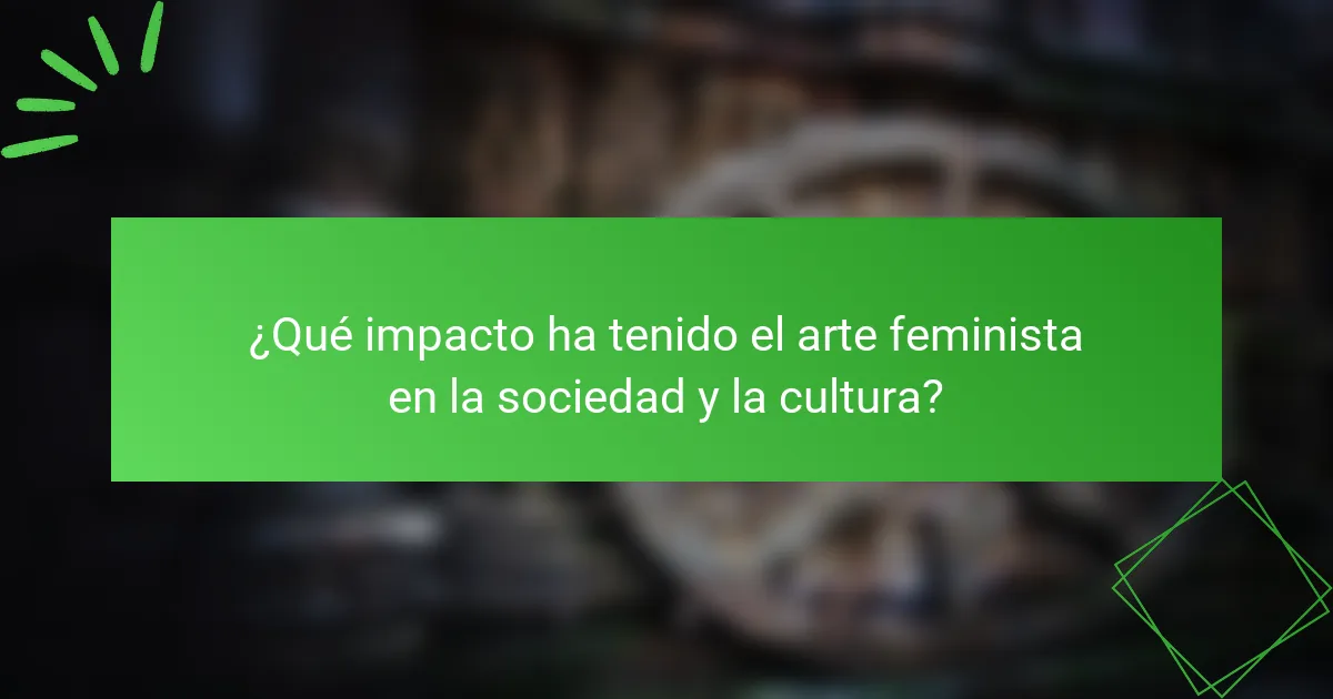 ¿Qué impacto ha tenido el arte feminista en la sociedad y la cultura?
