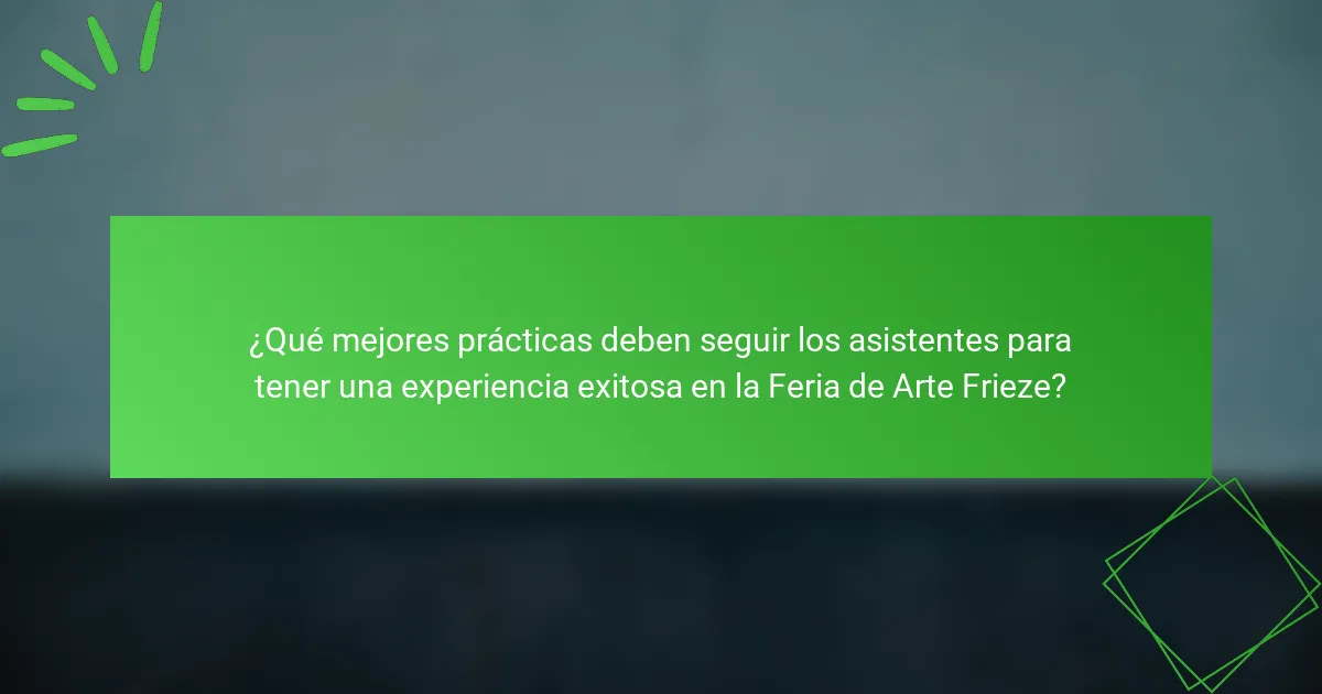 ¿Qué mejores prácticas deben seguir los asistentes para tener una experiencia exitosa en la Feria de Arte Frieze?