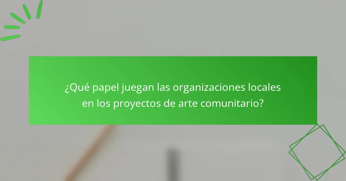 ¿Qué papel juegan las organizaciones locales en los proyectos de arte comunitario?