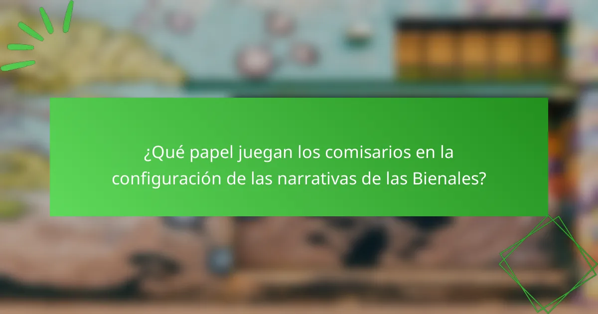¿Qué papel juegan los comisarios en la configuración de las narrativas de las Bienales?
